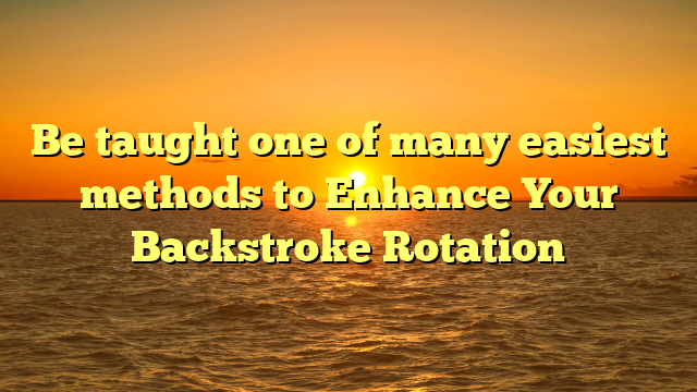 Be taught one of many easiest methods to Enhance Your Backstroke Rotation