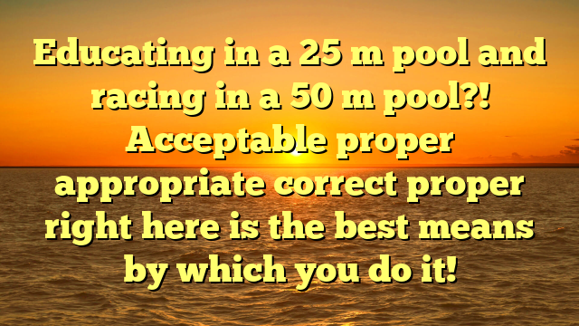 Educating in a 25 m pool and racing in a 50 m pool?! Acceptable proper appropriate correct proper right here is the best means by which you do it!