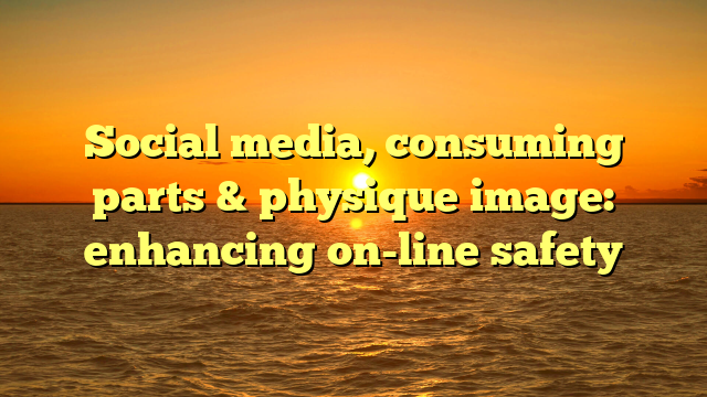 Social media, consuming parts & physique image: enhancing on-line safety