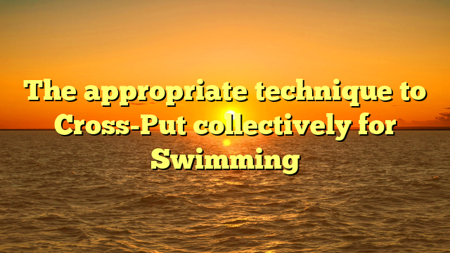 The appropriate technique to Cross-Put collectively for Swimming